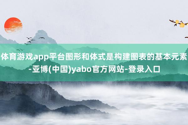 体育游戏app平台图形和体式是构建图表的基本元素-亚博(中国)yabo官方网站-登录入口