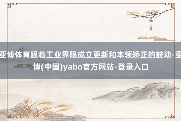 亚博体育跟着工业界限成立更新和本领矫正的鼓动-亚博(中国)yabo官方网站-登录入口