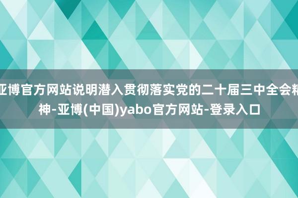 亚博官方网站说明潜入贯彻落实党的二十届三中全会精神-亚博(中国)yabo官方网站-登录入口