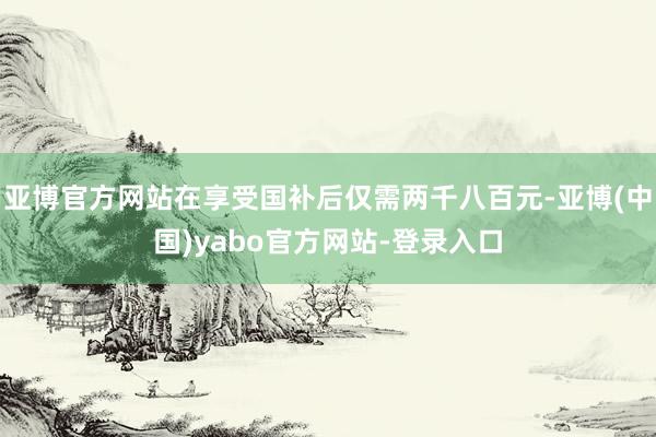 亚博官方网站在享受国补后仅需两千八百元-亚博(中国)yabo官方网站-登录入口