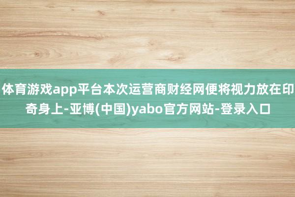 体育游戏app平台本次运营商财经网便将视力放在印奇身上-亚博(中国)yabo官方网站-登录入口