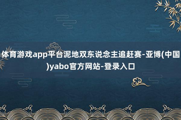 体育游戏app平台泥地双东说念主追赶赛-亚博(中国)yabo官方网站-登录入口