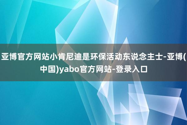 亚博官方网站小肯尼迪是环保活动东说念主士-亚博(中国)yabo官方网站-登录入口