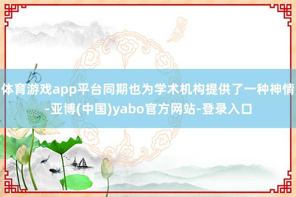 体育游戏app平台同期也为学术机构提供了一种神情-亚博(中国)yabo官方网站-登录入口