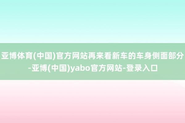 亚博体育(中国)官方网站再来看新车的车身侧面部分-亚博(中国)yabo官方网站-登录入口