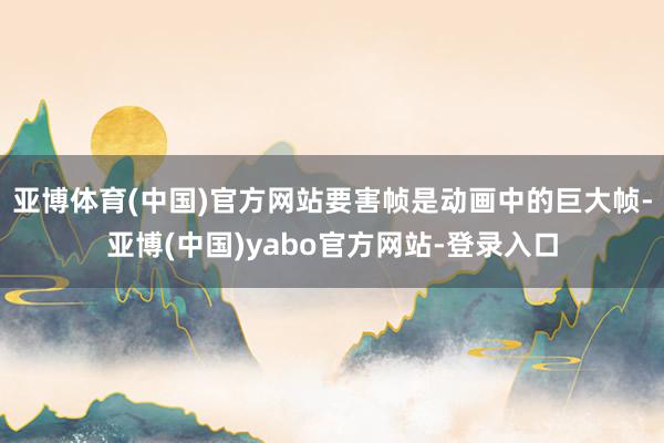 亚博体育(中国)官方网站要害帧是动画中的巨大帧-亚博(中国)yabo官方网站-登录入口