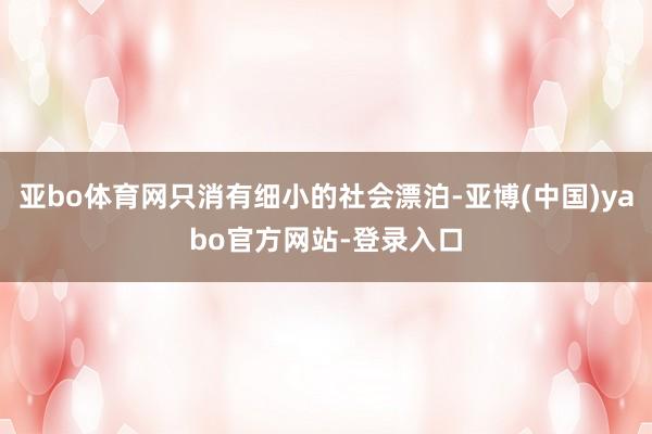 亚bo体育网只消有细小的社会漂泊-亚博(中国)yabo官方网站-登录入口