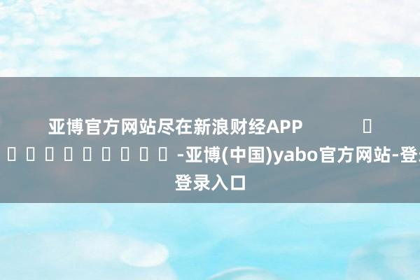 亚博官方网站尽在新浪财经APP            													-亚博(中国)yabo官方网站-登录入口
