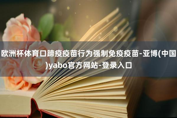 欧洲杯体育口蹄疫疫苗行为强制免疫疫苗-亚博(中国)yabo官方网站-登录入口