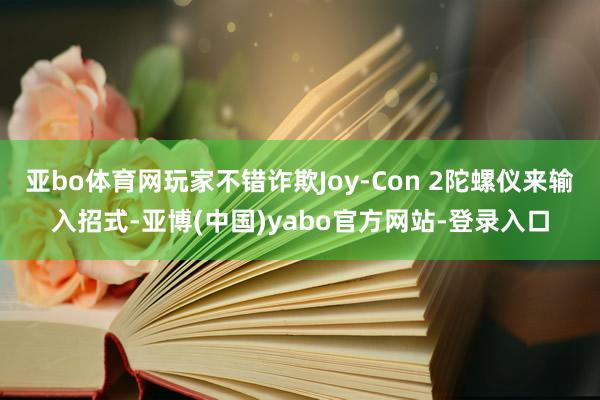亚bo体育网玩家不错诈欺Joy-Con 2陀螺仪来输入招式-亚博(中国)yabo官方网站-登录入口