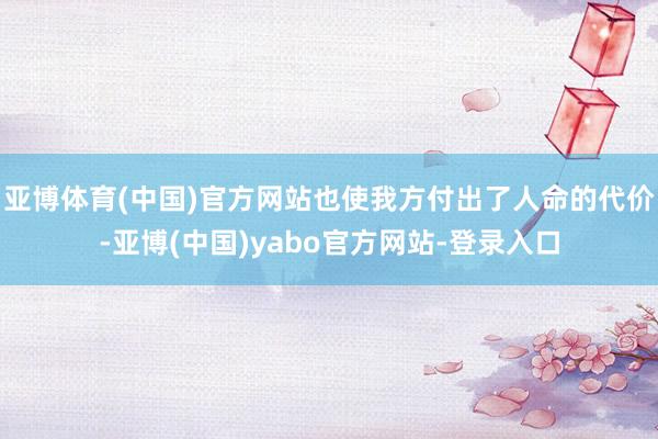 亚博体育(中国)官方网站也使我方付出了人命的代价-亚博(中国)yabo官方网站-登录入口