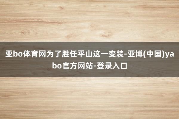 亚bo体育网为了胜任平山这一变装-亚博(中国)yabo官方网站-登录入口