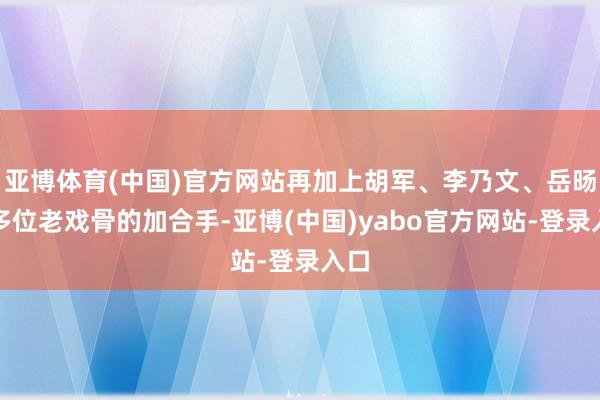 亚博体育(中国)官方网站再加上胡军、李乃文、岳旸等多位老戏骨的加合手-亚博(中国)yabo官方网站-登录入口