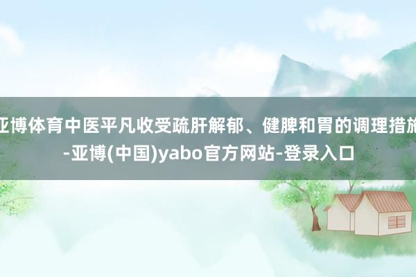 亚博体育中医平凡收受疏肝解郁、健脾和胃的调理措施-亚博(中国)yabo官方网站-登录入口