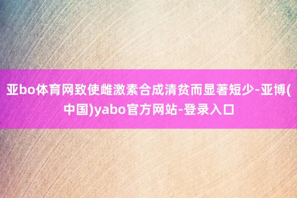 亚bo体育网致使雌激素合成清贫而显著短少-亚博(中国)yabo官方网站-登录入口
