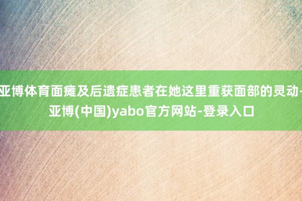 亚博体育面瘫及后遗症患者在她这里重获面部的灵动-亚博(中国)yabo官方网站-登录入口