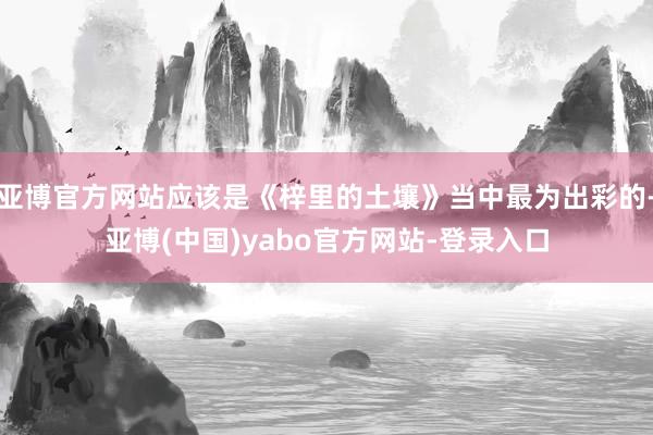 亚博官方网站应该是《梓里的土壤》当中最为出彩的-亚博(中国)yabo官方网站-登录入口