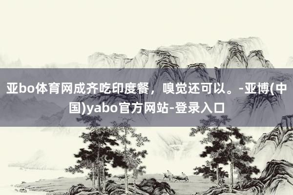 亚bo体育网成齐吃印度餐，嗅觉还可以。-亚博(中国)yabo官方网站-登录入口
