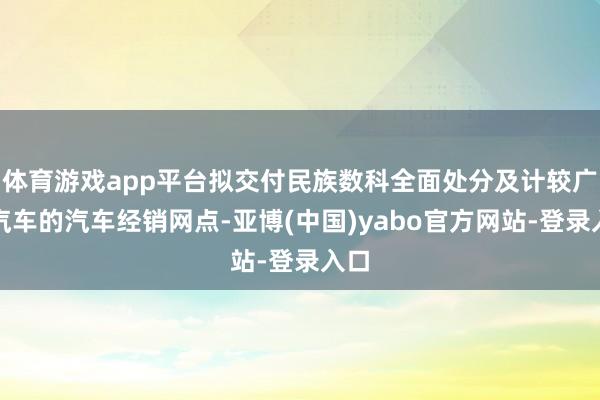 体育游戏app平台拟交付民族数科全面处分及计较广汇汽车的汽车经销网点-亚博(中国)yabo官方网站-登录入口