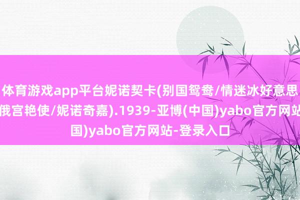 体育游戏app平台妮诺契卡(别国鸳鸯/情迷冰好意思东说念主/俄宫艳使/妮诺奇嘉).1939-亚博(中国)yabo官方网站-登录入口
