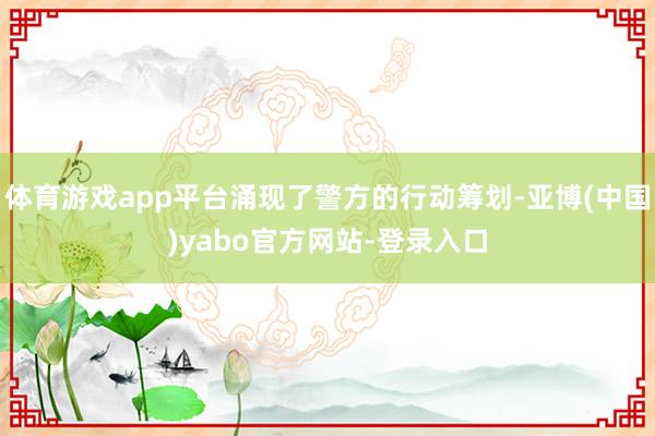 体育游戏app平台涌现了警方的行动筹划-亚博(中国)yabo官方网站-登录入口