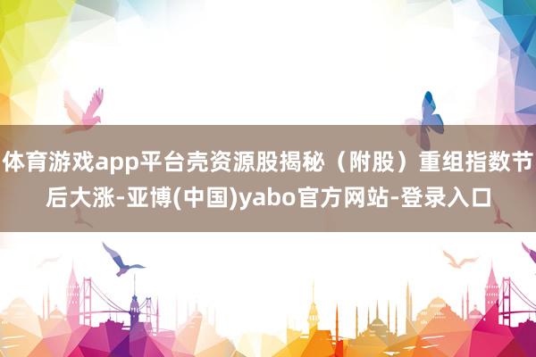 体育游戏app平台壳资源股揭秘（附股）重组指数节后大涨-亚博(中国)yabo官方网站-登录入口
