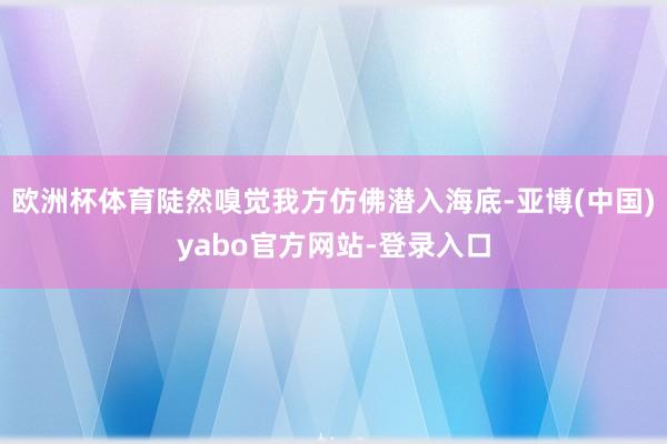 欧洲杯体育陡然嗅觉我方仿佛潜入海底-亚博(中国)yabo官方网站-登录入口