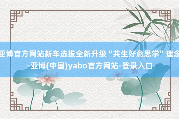 亚博官方网站新车选拔全新升级“共生好意思学”理念-亚博(中国)yabo官方网站-登录入口