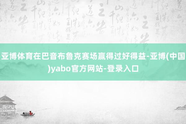 亚博体育在巴音布鲁克赛场赢得过好得益-亚博(中国)yabo官方网站-登录入口