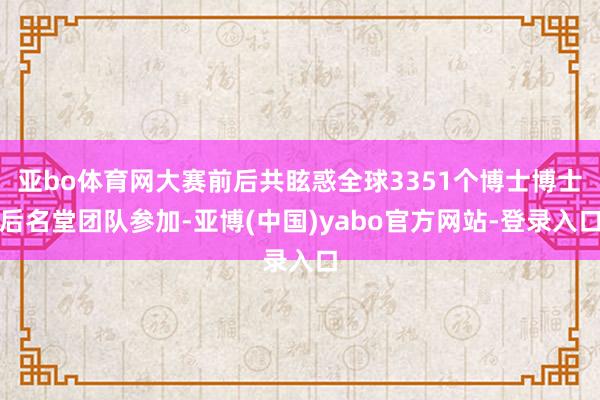 亚bo体育网大赛前后共眩惑全球3351个博士博士后名堂团队参加-亚博(中国)yabo官方网站-登录入口