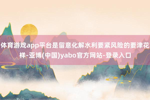 体育游戏app平台是留意化解水利要紧风险的要津花样-亚博(中国)yabo官方网站-登录入口