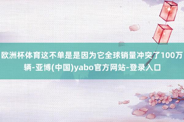 欧洲杯体育这不单是是因为它全球销量冲突了100万辆-亚博(中国)yabo官方网站-登录入口