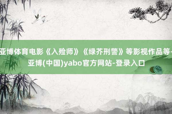 亚博体育电影《入殓师》《绿芥刑警》等影视作品等-亚博(中国)yabo官方网站-登录入口