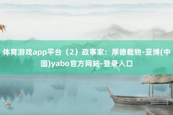 体育游戏app平台（2）政事家：厚德载物-亚博(中国)yabo官方网站-登录入口