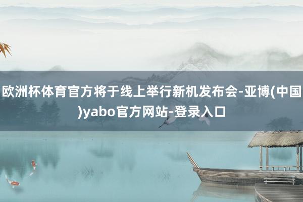 欧洲杯体育官方将于线上举行新机发布会-亚博(中国)yabo官方网站-登录入口