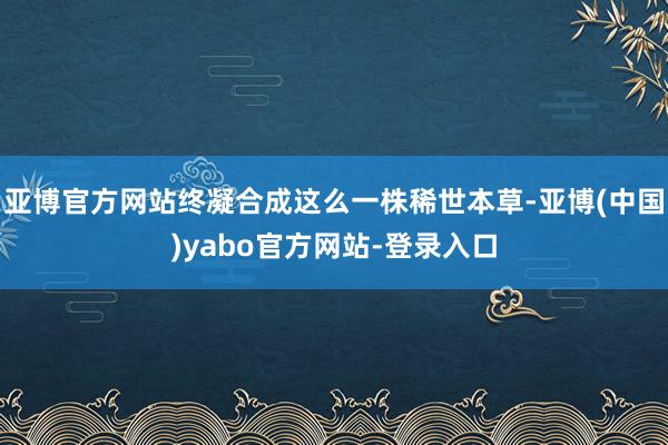 亚博官方网站终凝合成这么一株稀世本草-亚博(中国)yabo官方网站-登录入口