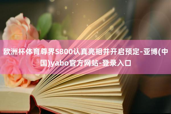 欧洲杯体育尊界S800认真亮相并开启预定-亚博(中国)yabo官方网站-登录入口