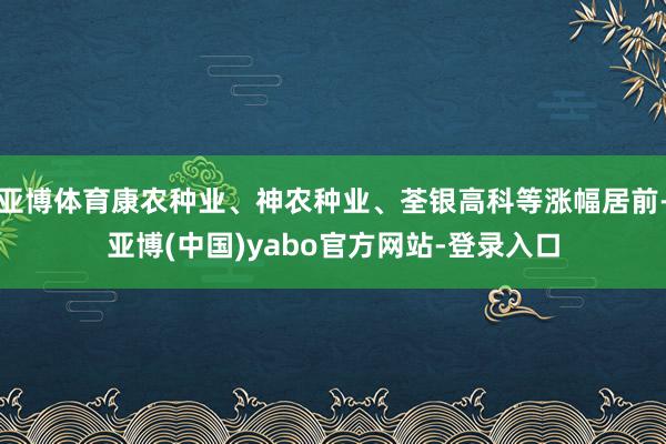 亚博体育康农种业、神农种业、荃银高科等涨幅居前-亚博(中国)yabo官方网站-登录入口