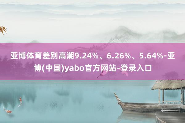 亚博体育差别高潮9.24%、6.26%、5.64%-亚博(中国)yabo官方网站-登录入口