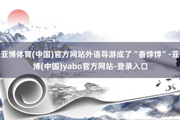 亚博体育(中国)官方网站外语导游成了“香饽饽”-亚博(中国)yabo官方网站-登录入口
