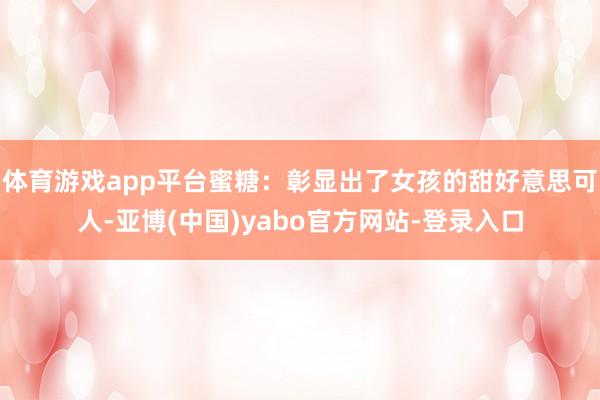 体育游戏app平台蜜糖：彰显出了女孩的甜好意思可人-亚博(中国)yabo官方网站-登录入口