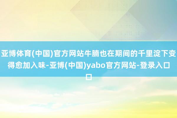 亚博体育(中国)官方网站牛腩也在期间的千里淀下变得愈加入味-亚博(中国)yabo官方网站-登录入口