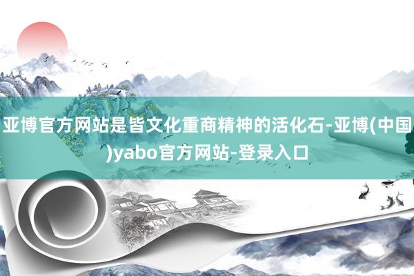 亚博官方网站是皆文化重商精神的活化石-亚博(中国)yabo官方网站-登录入口
