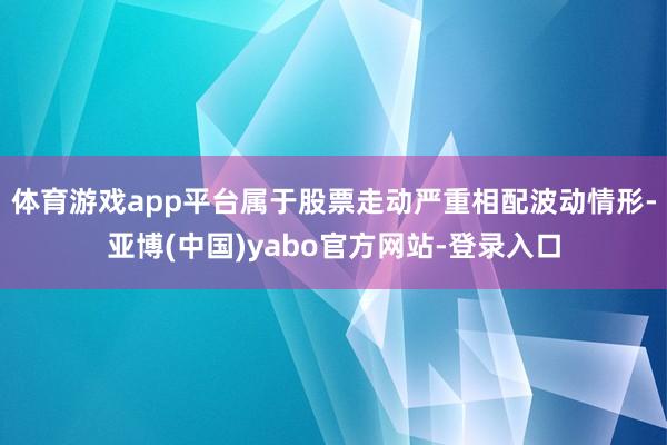 体育游戏app平台属于股票走动严重相配波动情形-亚博(中国)yabo官方网站-登录入口