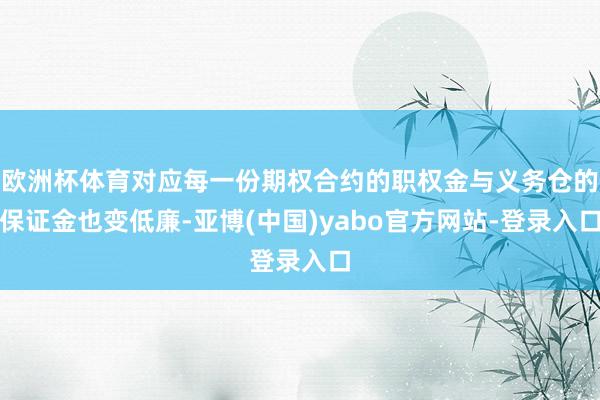欧洲杯体育对应每一份期权合约的职权金与义务仓的保证金也变低廉-亚博(中国)yabo官方网站-登录入口