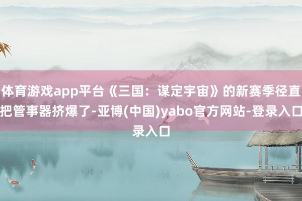 体育游戏app平台《三国：谋定宇宙》的新赛季径直把管事器挤爆了-亚博(中国)yabo官方网站-登录入口