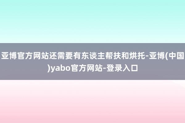 亚博官方网站还需要有东谈主帮扶和烘托-亚博(中国)yabo官方网站-登录入口