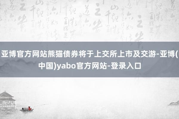 亚博官方网站熊猫债券将于上交所上市及交游-亚博(中国)yabo官方网站-登录入口