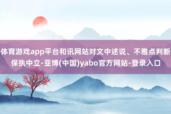 体育游戏app平台和讯网站对文中述说、不雅点判断保执中立-亚博(中国)yabo官方网站-登录入口