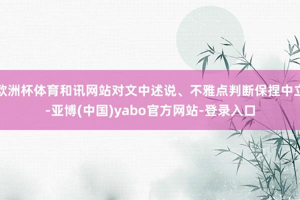 欧洲杯体育和讯网站对文中述说、不雅点判断保捏中立-亚博(中国)yabo官方网站-登录入口